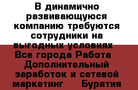 В динамично развивающуюся компанию требуются сотрудники на выгодных условиях - Все города Работа » Дополнительный заработок и сетевой маркетинг   . Бурятия респ.